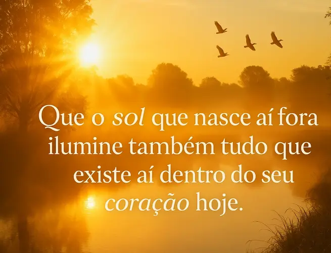 Desejo que o sol nascendo ilumine o coração por dentro e traga paz e luz para o dia.